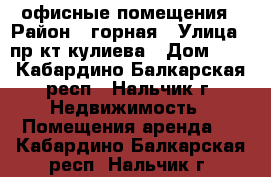 офисные помещения › Район ­ горная › Улица ­ пр-кт кулиева › Дом ­ 9 - Кабардино-Балкарская респ., Нальчик г. Недвижимость » Помещения аренда   . Кабардино-Балкарская респ.,Нальчик г.